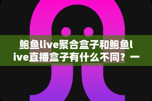 鲍鱼live聚合盒子和鲍鱼live直播盒子有什么不同?一文读懂两者核心差异与选择指南 鲍鱼live聚合盒子和鲍鱼live直播盒子有什么不同?一文读懂两者核心差异与选择指南