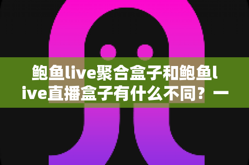 鲍鱼live聚合盒子和鲍鱼live直播盒子有什么不同?一文读懂两者核心差异与选择指南 鲍鱼live聚合盒子和鲍鱼live直播盒子有什么不同?一文读懂两者核心差异与选择指南