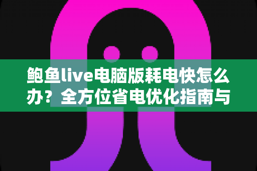 鲍鱼live电脑版耗电快怎么办?全方位省电优化指南与实用解决方案大公开 鲍鱼live电脑版耗电快怎么办?全方位省电优化指南与实用解决方案大公开