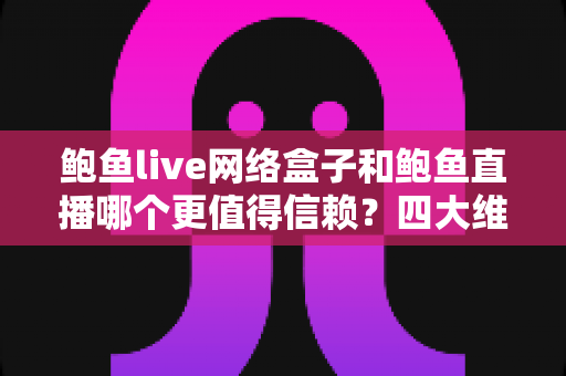鲍鱼live网络盒子和鲍鱼直播哪个更值得信赖？四大维度深度对比与避坑指南