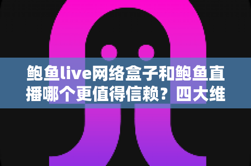 鲍鱼live网络盒子和鲍鱼直播哪个更值得信赖？四大维度深度对比与避坑指南