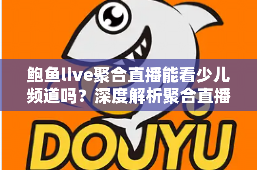 鲍鱼live聚合直播能看少儿频道吗？深度解析聚合直播软件观看少儿内容的可行性、风险与正规替代方案