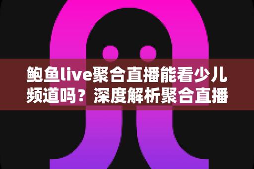 鲍鱼live聚合直播能看少儿频道吗？深度解析聚合直播软件观看少儿内容的可行性、风险与正规替代方案