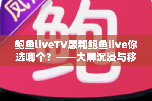 鲍鱼liveTV版和鲍鱼live你选哪个?——大屏沉浸与移动便捷的全维度对比指南 鲍鱼liveTV版和鲍鱼live你选哪个?——大屏沉浸与移动便捷的全维度对比指南