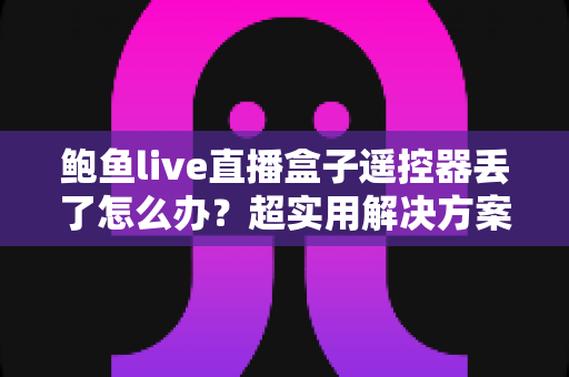 鲍鱼live直播盒子遥控器丢了怎么办?超实用解决方案与防丢指南一文看懂 鲍鱼live直播盒子遥控器丢了怎么办?超实用解决方案与防丢指南一文看懂