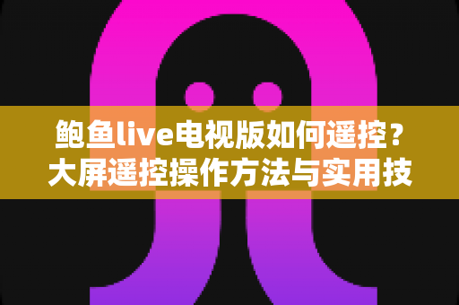 鲍鱼live电视版如何遥控？大屏遥控操作方法与实用技巧全面解析