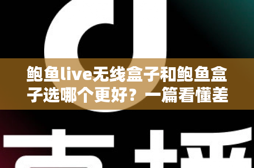 鲍鱼live无线盒子和鲍鱼盒子选哪个更好？一篇看懂差异的实用选购指南