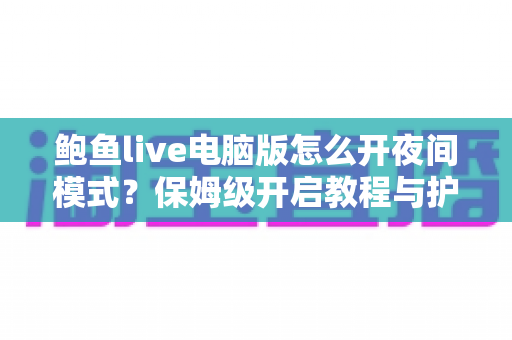 鲍鱼live电脑版怎么开夜间模式?保姆级开启教程与护眼设置全攻略 鲍鱼live电脑版怎么开夜间模式?保姆级开启教程与护眼设置全攻略