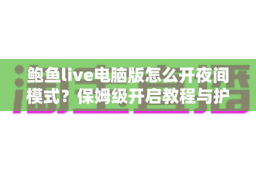 鲍鱼live电脑版怎么开夜间模式？保姆级开启教程与护眼设置全攻略
