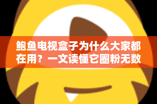 鲍鱼电视盒子为什么大家都在用?一文读懂它圈粉无数的真实原因 鲍鱼电视盒子为什么大家都在用?一文读懂它圈粉无数的真实原因