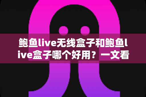 鲍鱼live无线盒子和鲍鱼live盒子哪个好用？一文看懂核心差异与选购建议