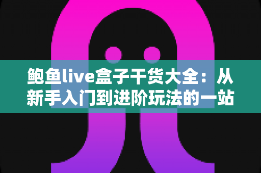 鲍鱼live盒子干货大全：从新手入门到进阶玩法的一站式实用指南