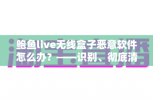 鲍鱼live无线盒子恶意软件怎么办？——识别、彻底清除与全面防护实用指南