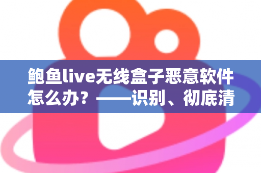 鲍鱼live无线盒子恶意软件怎么办？——识别、彻底清除与全面防护实用指南