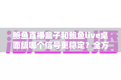 鲍鱼直播盒子和鲍鱼live桌面版哪个信号更稳定？全方位深度对比与观看方案选择指南