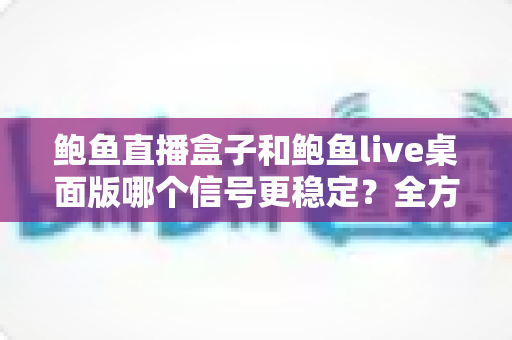 鲍鱼直播盒子和鲍鱼live桌面版哪个信号更稳定？全方位深度对比与观看方案选择指南