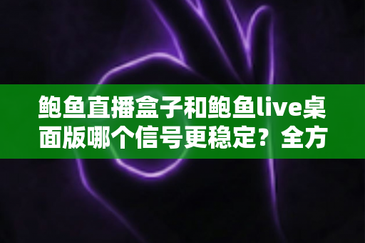 鲍鱼直播盒子和鲍鱼live桌面版哪个信号更稳定？全方位深度对比与观看方案选择指南