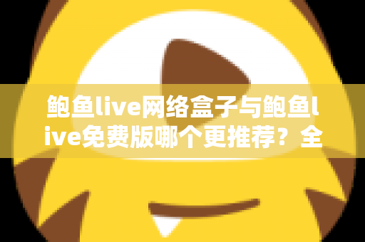 鲍鱼live网络盒子与鲍鱼live免费版哪个更推荐?全面对比评测帮你一次选对 鲍鱼live网络盒子与鲍鱼live免费版哪个更推荐?全面对比评测帮你一次选对