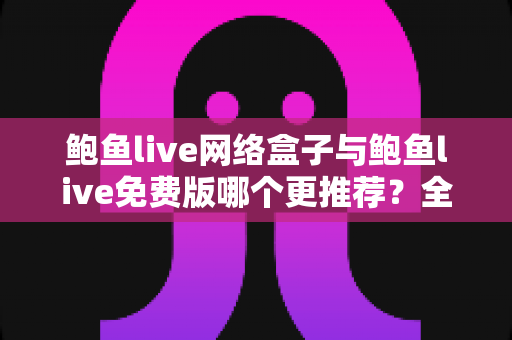 鲍鱼live网络盒子与鲍鱼live免费版哪个更推荐?全面对比评测帮你一次选对 鲍鱼live网络盒子与鲍鱼live免费版哪个更推荐?全面对比评测帮你一次选对