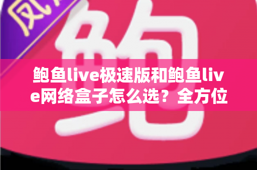 鲍鱼live极速版和鲍鱼live网络盒子怎么选？全方位对比解析助你做出最适合自己的选择