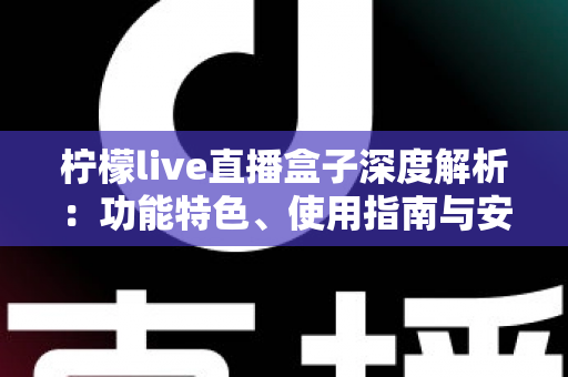 柠檬live直播盒子深度解析：功能特色、使用指南与安全须知全攻略