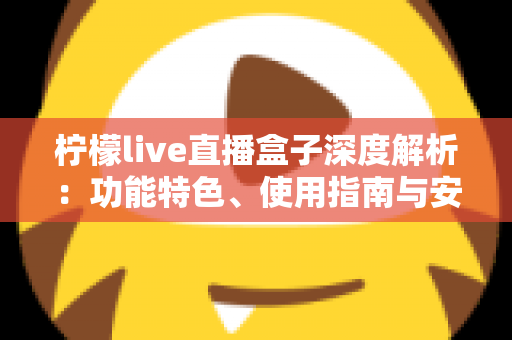 柠檬live直播盒子深度解析：功能特色、使用指南与安全须知全攻略