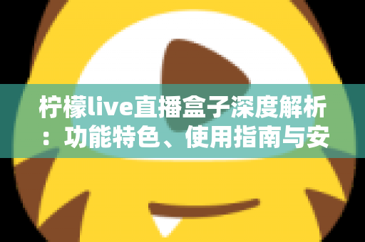 柠檬live直播盒子深度解析：功能特色、使用指南与安全须知全攻略