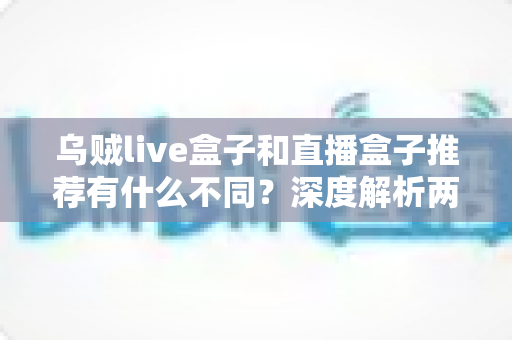 乌贼live盒子和直播盒子推荐有什么不同?深度解析两类直播工具的核心差异与选择指南 乌贼live盒子和直播盒子推荐有什么不同?深度解析两类直播工具的核心差异与选择指南