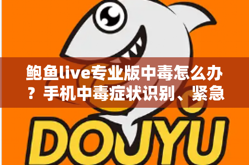 鲍鱼live专业版中毒怎么办？手机中毒症状识别、紧急处理与安全防护全攻略