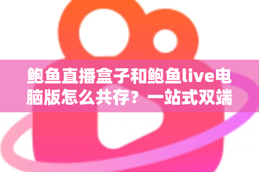 鲍鱼直播盒子和鲍鱼live电脑版怎么共存？一站式双端并行使用完全指南