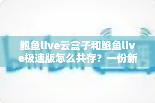 鲍鱼live云盒子和鲍鱼live极速版怎么共存?一份新手也能看懂的双开安装全攻略 鲍鱼live云盒子和鲍鱼live极速版怎么共存?一份新手也能看懂的双开安装全攻略