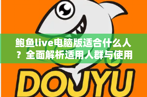鲍鱼live电脑版适合什么人?全面解析适用人群与使用指南 鲍鱼live电脑版适合什么人?全面解析适用人群与使用指南