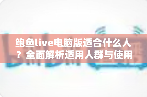 鲍鱼live电脑版适合什么人?全面解析适用人群与使用指南 鲍鱼live电脑版适合什么人?全面解析适用人群与使用指南