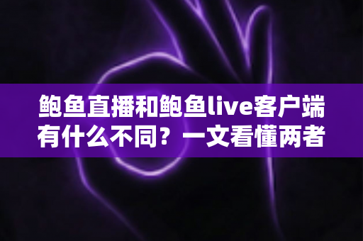 鲍鱼直播和鲍鱼live客户端有什么不同？一文看懂两者核心差异与选择指南