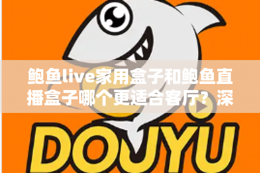 鲍鱼live家用盒子和鲍鱼直播盒子哪个更适合客厅？深度对比解析帮你选对不踩坑