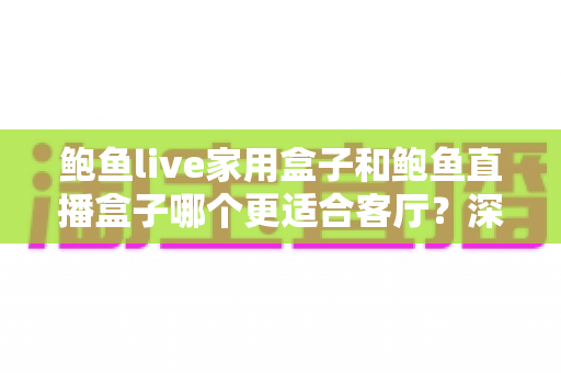 鲍鱼live家用盒子和鲍鱼直播盒子哪个更适合客厅？深度对比解析帮你选对不踩坑