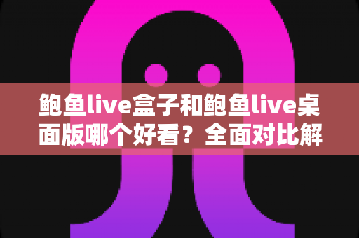 鲍鱼live盒子和鲍鱼live桌面版哪个好看？全面对比解析帮你选出最适合的观看版本