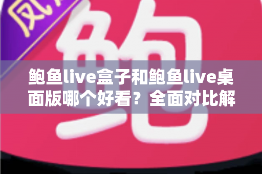 鲍鱼live盒子和鲍鱼live桌面版哪个好看？全面对比解析帮你选出最适合的观看版本