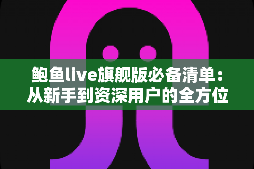 鲍鱼live旗舰版必备清单:从新手到资深用户的全方位准备指南 鲍鱼live旗舰版必备清单:从新手到资深用户的全方位准备指南
