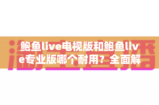 鲍鱼live电视版和鲍鱼live专业版哪个耐用？全面解析两大版本的稳定性差异与选购指南