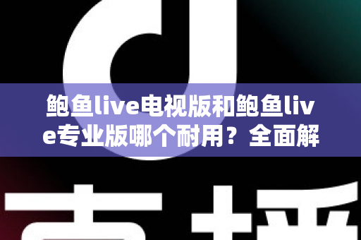 鲍鱼live电视版和鲍鱼live专业版哪个耐用？全面解析两大版本的稳定性差异与选购指南