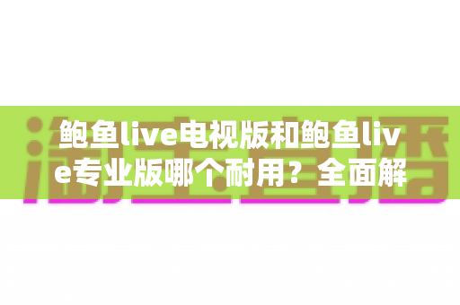鲍鱼live电视版和鲍鱼live专业版哪个耐用？全面解析两大版本的稳定性差异与选购指南