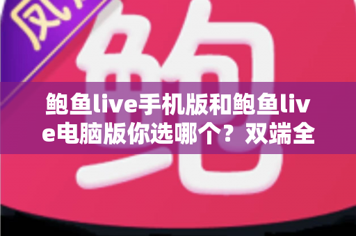 鲍鱼live手机版和鲍鱼live电脑版你选哪个?双端全面对比与实用选择指南 鲍鱼live手机版和鲍鱼live电脑版你选哪个?双端全面对比与实用选择指南