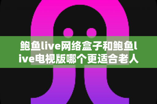 鲍鱼live网络盒子和鲍鱼live电视版哪个更适合老人用？2025年最实用的选购与使用全攻略