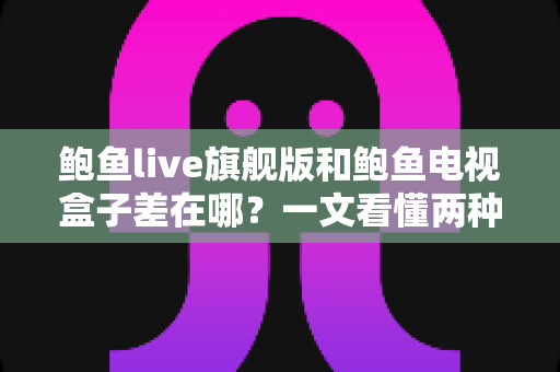 鲍鱼live旗舰版和鲍鱼电视盒子差在哪?一文看懂两种观影方案的核心区别与选购指南 鲍鱼live旗舰版和鲍鱼电视盒子差在哪?一文看懂两种观影方案的核心区别与选购指南