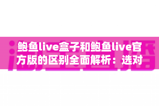 鲍鱼live盒子和鲍鱼live官方版的区别全面解析:选对版本,用得更安心 鲍鱼live盒子和鲍鱼live官方版的区别全面解析:选对版本,用得更安心