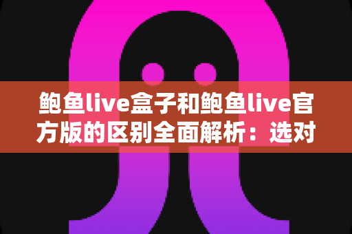 鲍鱼live盒子和鲍鱼live官方版的区别全面解析:选对版本,用得更安心 鲍鱼live盒子和鲍鱼live官方版的区别全面解析:选对版本,用得更安心