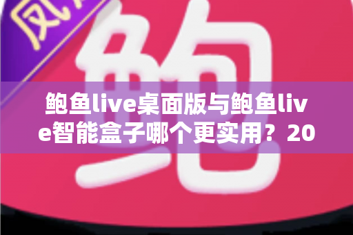 鲍鱼live桌面版与鲍鱼live智能盒子哪个更实用?2025最新深度对比评测与选购全指南 鲍鱼live桌面版与鲍鱼live智能盒子哪个更实用?2025最新深度对比评测与选购全指南