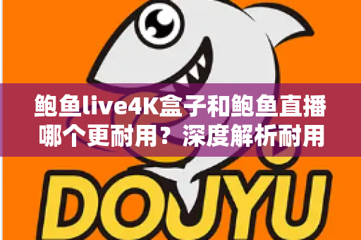 鲍鱼live4K盒子和鲍鱼直播哪个更耐用？深度解析耐用性差异与长期使用指南