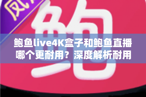 鲍鱼live4K盒子和鲍鱼直播哪个更耐用？深度解析耐用性差异与长期使用指南